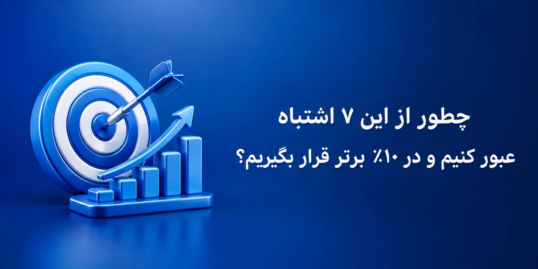 چطور از این ۷ اشتباه عبور کنیم و در ۱۰٪ برتر قرار بگیریم؟